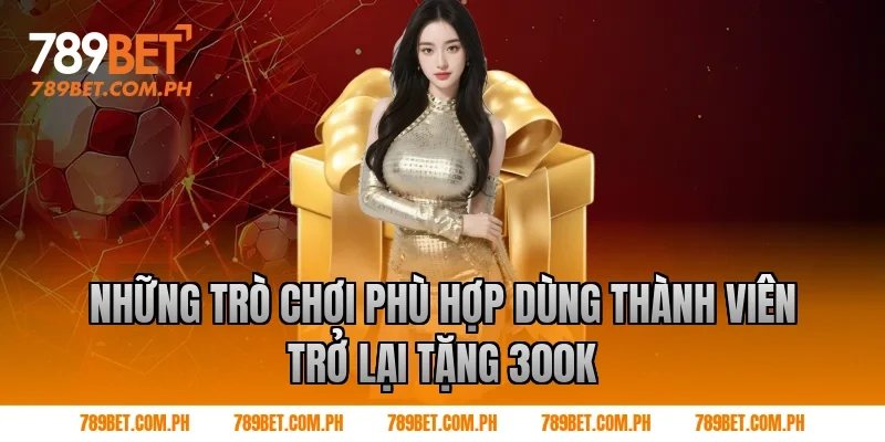 Những trò chơi phù hợp dùng thành viên trở lại tặng 300k Những trò chơi phù hợp dùng thành viên trở lại tặng 300k