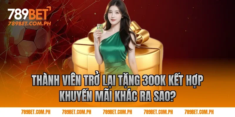 Thành viên trở lại tặng 300k kết hợp khuyến mãi khác ra sao? Thành viên trở lại tặng 300k kết hợp khuyến mãi khác ra sao?