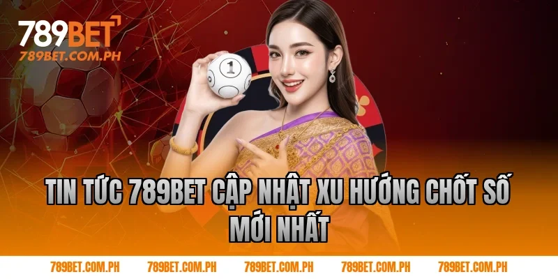 Tin Tức 789BET Cập Nhật Xu Hướng Chốt Số Mới Nhất Tin Tức 789BET Cập Nhật Xu Hướng Chốt Số Mới Nhất